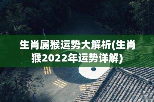 生肖属猴运势大解析(生肖猴2022年运势详解)