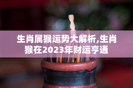生肖属猴运势大解析,生肖猴在2023年财运亨通