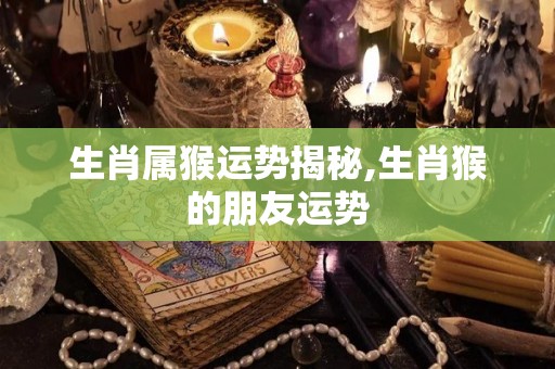 生肖属猴运势揭秘,生肖猴的朋友运势