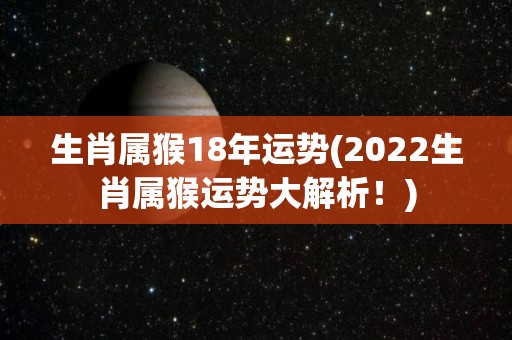 生肖属猴18年运势(2022生肖属猴运势大解析！)