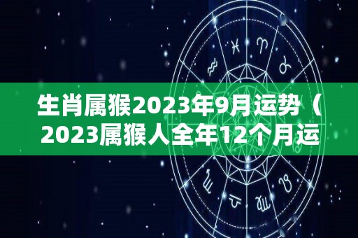 生肖属猴2023年9月运势（2023属猴人全年12个月运势）