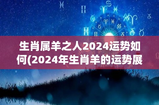 生肖属羊之人2024运势如何(2024年生肖羊的运势展望)