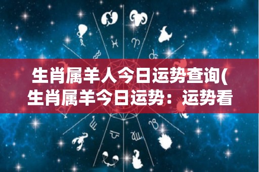 生肖属羊人今日运势查询(生肖属羊今日运势：运势看涨，多留意身边人。)