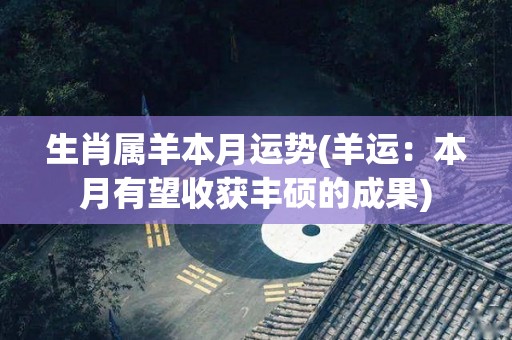 生肖属羊本月运势(羊运：本月有望收获丰硕的成果)