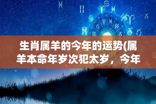 生肖属羊的今年的运势(属羊本命年岁次犯太岁，今年运势多变，需稳步前行。)
