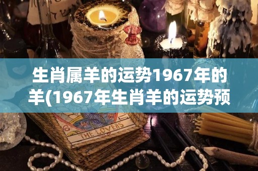 生肖属羊的运势1967年的羊(1967年生肖羊的运势预测)