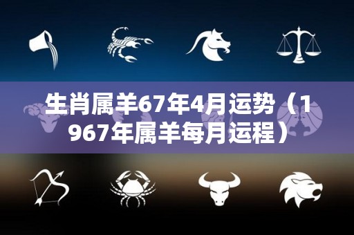 生肖属羊67年4月运势（1967年属羊每月运程）