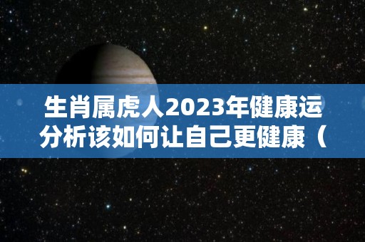 生肖属虎人2023年健康运分析该如何让自己更健康（属虎人2023年运程）