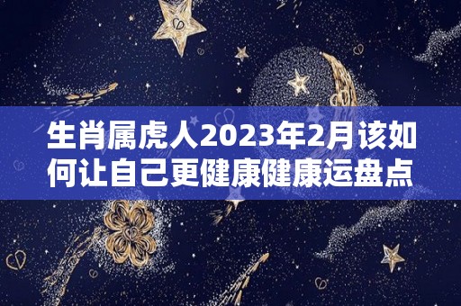 生肖属虎人2023年2月该如何让自己更健康健康运盘点（生肖虎在2023）