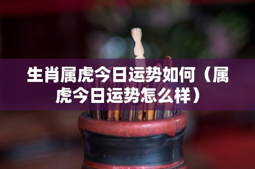 生肖属虎今日运势如何（属虎今日运势怎么样）