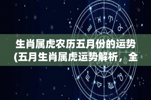 生肖属虎农历五月份的运势(五月生肖属虎运势解析，全面预测财运、感情、事业发展)