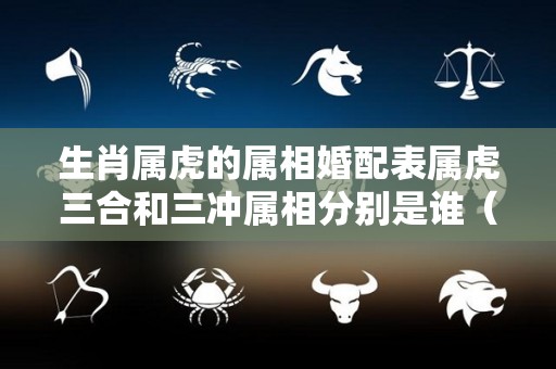 生肖属虎的属相婚配表属虎三合和三冲属相分别是谁（属虎三合属相是啥）