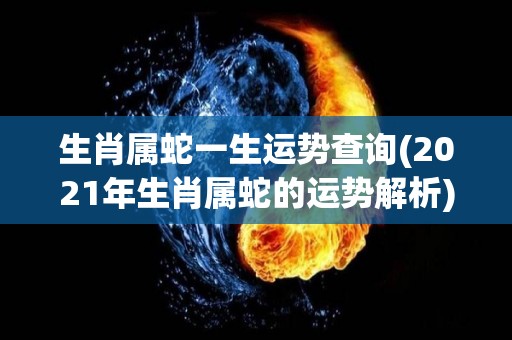 生肖属蛇一生运势查询(2021年生肖属蛇的运势解析)