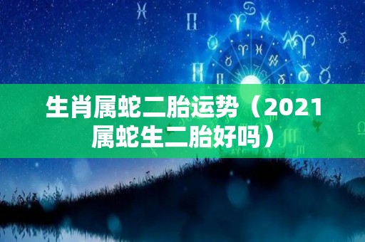 生肖属蛇二胎运势（2021属蛇生二胎好吗）