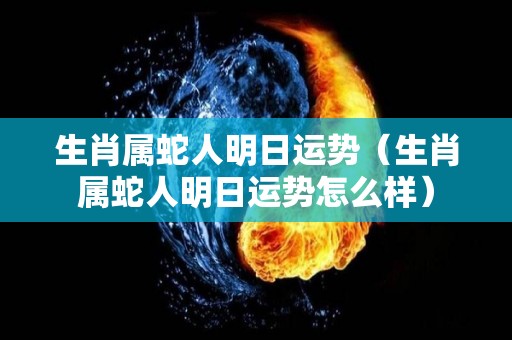 生肖属蛇人明日运势（生肖属蛇人明日运势怎么样）