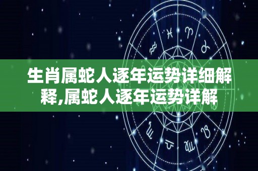 生肖属蛇人逐年运势详细解释,属蛇人逐年运势详解