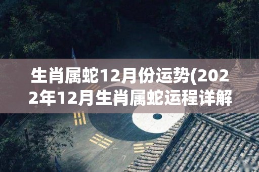 生肖属蛇12月份运势(2022年12月生肖属蛇运程详解)