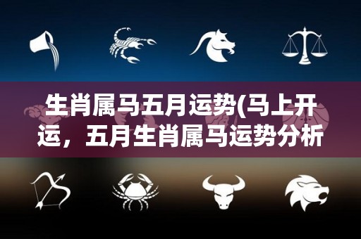 生肖属马五月运势(马上开运，五月生肖属马运势分析)