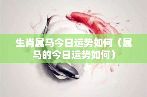 生肖属马今日运势如何（属马的今日运势如何）