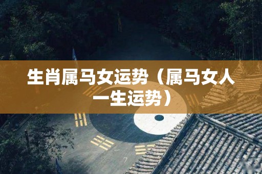 生肖属马女运势（属马女人一生运势）