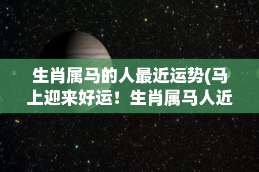 生肖属马的人最近运势(马上迎来好运！生肖属马人近期运势旺盛)