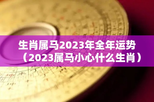 生肖属马2023年全年运势（2023属马小心什么生肖）