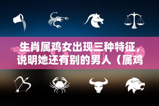 生肖属鸡女出现三种特征，说明她还有别的男人（属鸡女有什么特点）