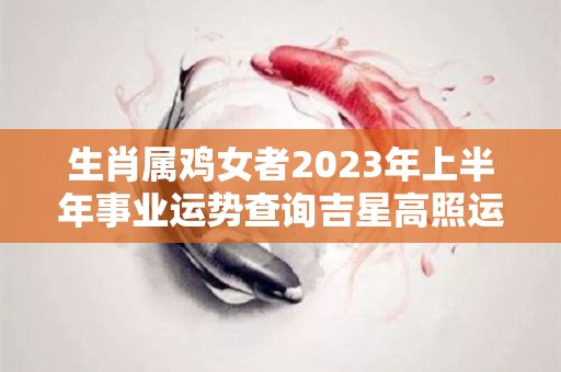 生肖属鸡女者2023年上半年事业运势查询吉星高照运势大旺（属鸡女在2021年下半年怎么样）