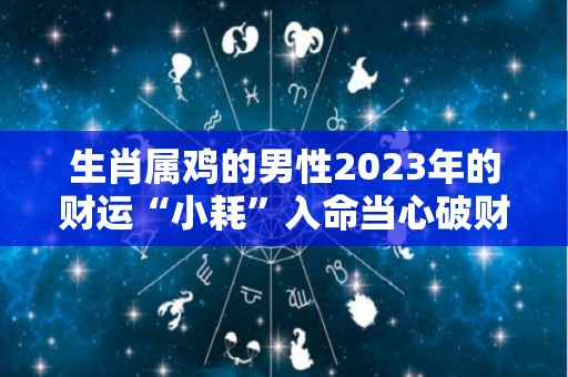 生肖属鸡的男性2023年的财运“小耗”入命当心破财（属鸡的2023年运势和财运怎么样）