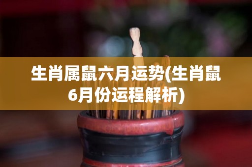生肖属鼠六月运势(生肖鼠6月份运程解析)