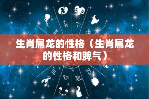 生肖属龙的性格（生肖属龙的性格和脾气）