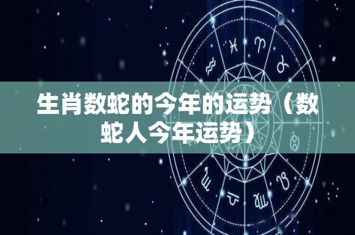 生肖数蛇的今年的运势（数蛇人今年运势）