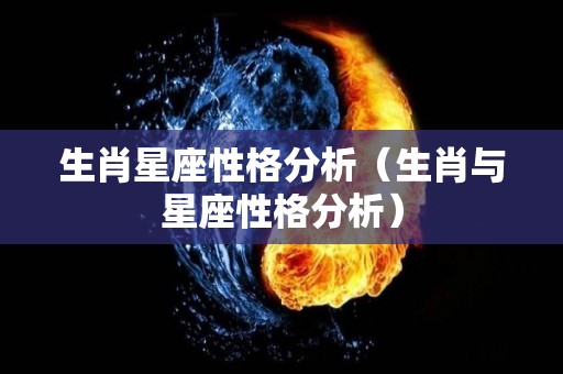 生肖星座性格分析（生肖与星座性格分析）