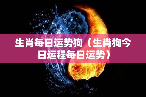 生肖每日运势狗（生肖狗今日运程每日运势）