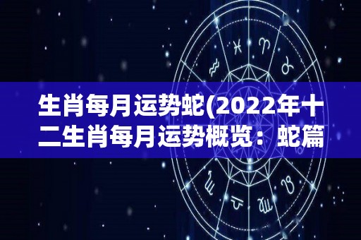 生肖每月运势蛇(2022年十二生肖每月运势概览：蛇篇)