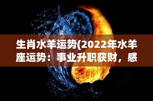 生肖水羊运势(2022年水羊座运势：事业升职获财，感情幸福美满)