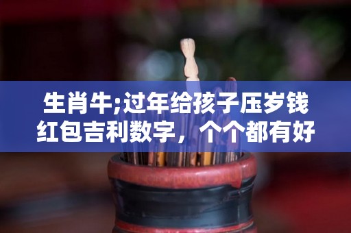 生肖牛;过年给孩子压岁钱红包吉利数字，个个都有好兆头！（春节给孩子压岁钱的红包多少钱一袋）