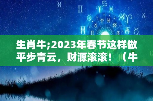 生肖牛;2023年春节这样做平步青云，财源滚滚！（牛年运势2023年运势12生肖）