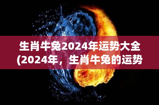 生肖牛兔2024年运势大全(2024年，生肖牛兔的运势大揭秘！)