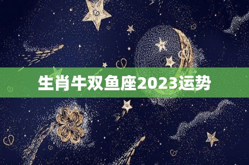 生肖牛双鱼座2023运势