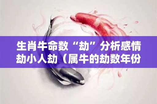 生肖牛命数“劫”分析感情劫小人劫（属牛的劫数年份是）