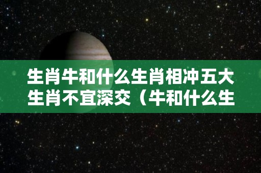 生肖牛和什么生肖相冲五大生肖不宜深交（牛和什么生肖冲突）