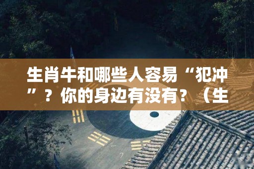 生肖牛和哪些人容易“犯冲”？你的身边有没有？（生肖牛跟什么犯冲）