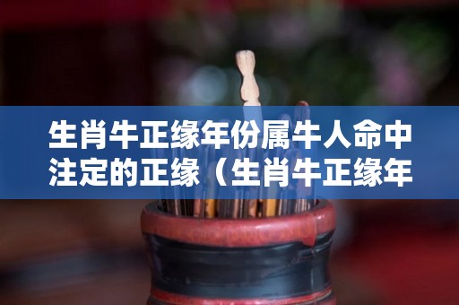 生肖牛正缘年份属牛人命中注定的正缘（生肖牛正缘年份属牛人命中注定的正缘是什么）