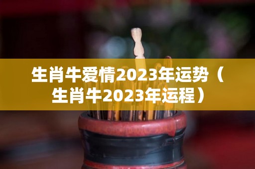 生肖牛爱情2023年运势（生肖牛2023年运程）