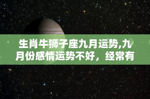 生肖牛狮子座九月运势,九月份感情运势不好，经常有误会的生肖，经常有误会