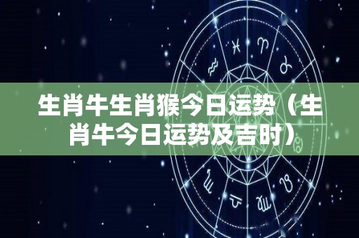 生肖牛生肖猴今日运势（生肖牛今日运势及吉时）
