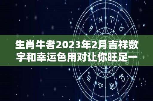 生肖牛者2023年2月吉祥数字和幸运色用对让你旺足一年！的简单介绍