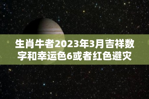 生肖牛者2023年3月吉祥数字和幸运色6或者红色避灾难（2023属牛）