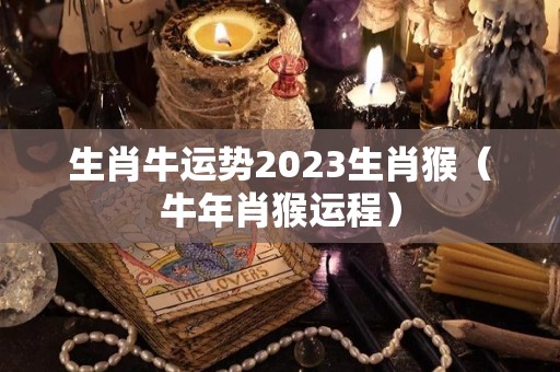 生肖牛运势2023生肖猴（牛年肖猴运程）